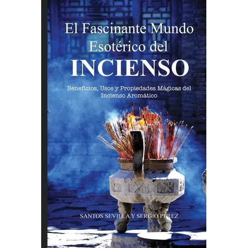 El Fascinante Mundo Esotérico del Incienso: Beneficios, Usos Y Propiedades Mágicas de Los Inciensos Aromáticos