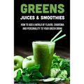 Greens Juices & Smoothies: How To Add A World Of Flavor, Charisma And Personality To Your Green Drink: How To Make Green Juice In Your Blender