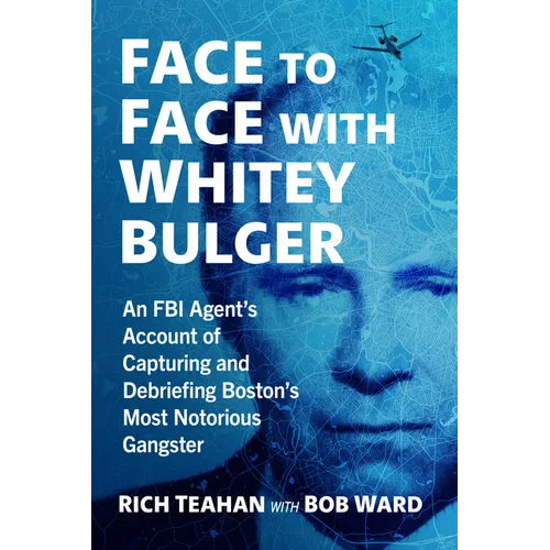 Face to Face with Whitey Bulger: An FBI Agent's Account of Capturing and Debriefing Boston's Most Notorious Gangster