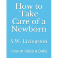 How to Take Care of a Newborn: How to Raise a Baby