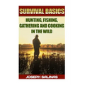 Survival Basics Hunting, Fishing, Gathering and Cooking in the Wild: (Survival Handbook, How To Survive, Survival Preparedness, Bushcraft, Bushcraft S