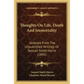 Thoughts On Life, Death And Immortality: Selected From The Unpublished Writings Of Samuel Smith Harris (1891)