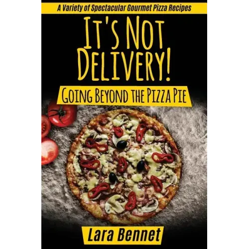It's Not Delivery! Going Beyond the Pizza Pie: A Variety of Spectacular Gourmet Pizza Recipes