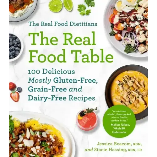 The Real Food Dietitians: The Real Food Table: 100 Delicious Mostly Gluten-Free, Grain-Free and Dairy-Free Recipes: A Cookbook