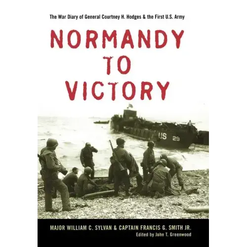 Normandy to Victory: The War Diary of General Courtney H. Hodges and the First U.S. Army