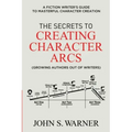 The Secrets to Creating Character Arcs: A Fiction Writer's Guide to Masterful Character Creation