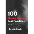 100 Mental Game Best Practices: How To Play The Most Important Game You'll Ever Play