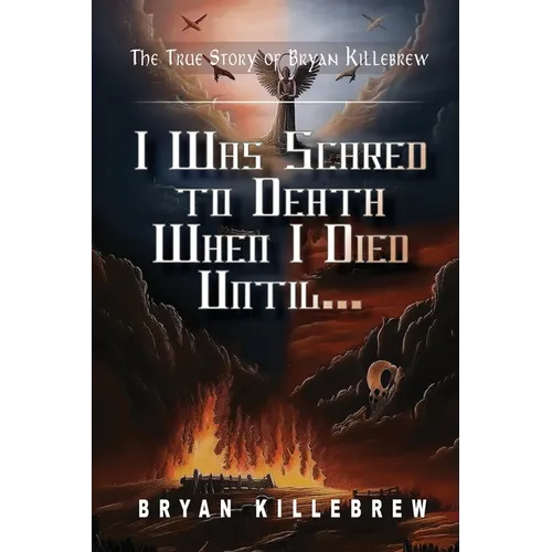 I Was Scared to Death When I Died Until...: The True Story of Bryan Killebrew