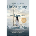 Unlearning the Lies That Shaped Me: Trauma. Truth. The God Who Wouldn't Let Me Go.