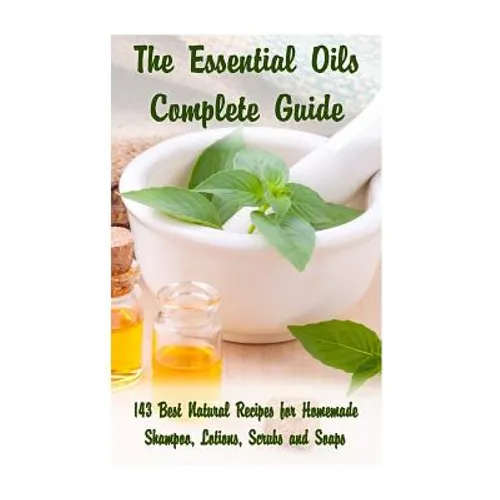 The Essential Oils Complete Guide: 143 Best Natural Recipes for Homemade Shampoo, Lotions, Scrubs and Soaps: (Natural Hair and Body Care, Soap Making,