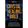 Crystal Healing Bible: Ultimate Guide to Gain Enlightenment and Awaken Your Energetic Potential with the Healing Powers of Crystals