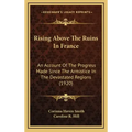 Rising Above The Ruins In France: An Account Of The Progress Made Since The Armistice In The Devastated Regions (1920)