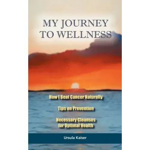 My Journey To Wellness: How I Beat Cancer Naturally, Tips on Prevention, Necessary Cleanses for Optimal Health