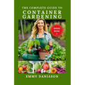 The Complete Guide to Container Gardening: ALL YOU NEED TO KICKSTART: indoor, square foot, Raised bed, Community and container gardening with intricat