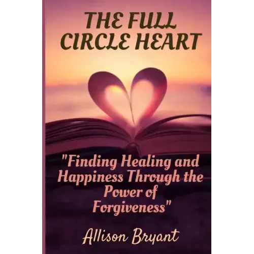 The Full Circle Heart: Finding Healing and Happiness Through the Power of Forgiveness