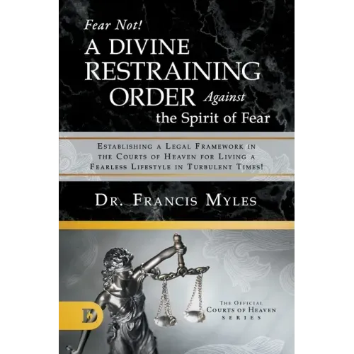 Fear Not! A Divine Restraining Order Against the Spirit of Fear: Establishing a Legal Framework in the Courts of Heaven for Living a Fearless Lifestyl