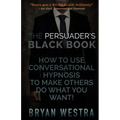 The Persuader's Black Book: How To Use Conversational Hypnosis To Make Others Do What You Want!