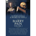The Collected Supernatural and Weird Fiction of Barry Pain-Volume 3: Eight Short Stories, Two Novellas & One Novel of the Strange and Unusual Includin