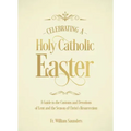 Celebrating a Holy Catholic Easter: A Guide to the Customs and Devotions of Lent and the Season of Christ's Resurrection