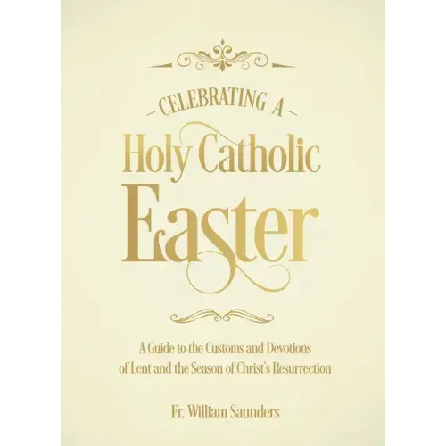 Celebrating a Holy Catholic Easter: A Guide to the Customs and Devotions of Lent and the Season of Christ's Resurrection