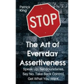The Art of Everyday Assertiveness: Speak up. Set Boundaries. Say No. Take Back Control. Get What You Want