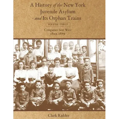 A History of the New York Juvenile Asylum and Its Orphan Trains: Volume Three: Companies Sent West (1869-1879)