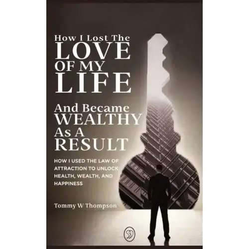 How I Lost the Love of My Life and Became Wealthy as a Result: How I Used the Law of Attraction to Unlock Health, Wealth, and Happiness