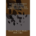 Metaphor Stories for Hypnosis: Stimulate Change While Telling a Tale