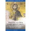 Praying to Our Lord Jesus Christ: Prayers and Meditations Through the Centuries