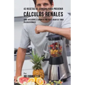 43 Recetas De Comidas Para Prevenir Cálculos Renales: Coma Inteligente y Ahórrese Por Fin El Dolor De Tener Cálculos Renales