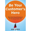 Be Your Customer's Hero: Real-World Tips and Techniques for the Service Front Lines