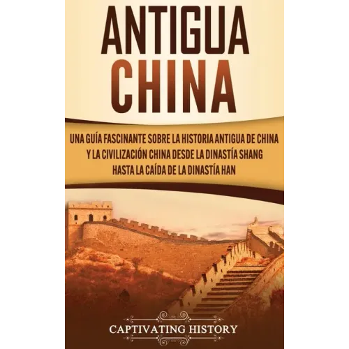 Antigua China: Una guía fascinante sobre la historia antigua de China y la civilización china desde la dinastía Shang hasta la caída de la dinastía Ha