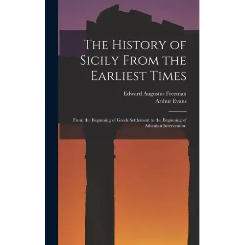The History of Sicily From the Earliest Times: From the Beginning of Greek Settlement to the Beginning of Athenian Intervention