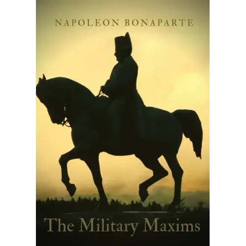 The Military Maxims: An essential volume of Napoleon's wisdom on the art of war