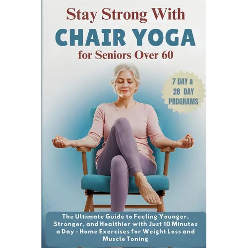 Stay Strong with Chair Yoga for Seniors Over 60: The Ultimate Guide to Feeling Younger, Stronger, and Healthier with Just 10 Minutes a Day - Home Exer