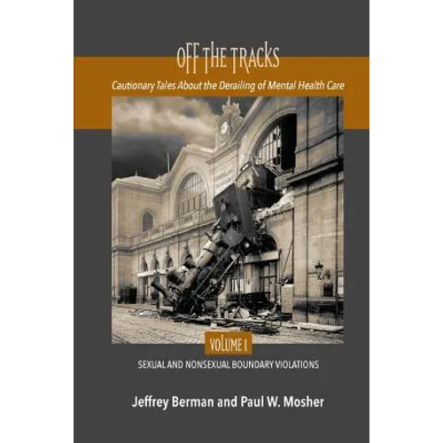 Off the Tracks: Cautionary Tales About the Derailing of Mental Health Care Volume 1 Sexual and Nonsexual