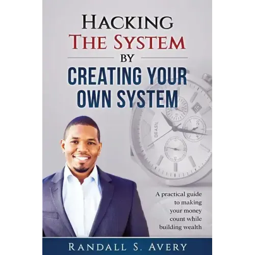 Hacking The System by Creating Your Own System: A practical guide to making your money count while building wealth