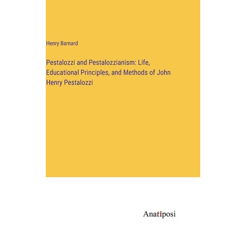 Pestalozzi and Pestalozzianism: Life, Educational Principles, and Methods of John Henry Pestalozzi