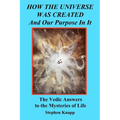 How the Universe was Created and Our Purpose In It: The Vedic Answers to the Mysteries of Life