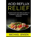Acid Reflux Relief: Relieve your Acid Reflux with 10 Powerful and Safe Natural Remedies