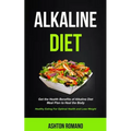 Alkaline Diet: Get the Health Benefits of Alkaline Diet Meal Plan to Heal the Body (Healthy Eating For Optimal Health, Lose Weight)