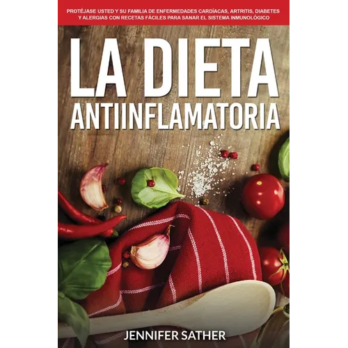La Dieta Antiinflamatoria: Protéjase usted y su familia de enfermedades cardíacas, artritis, diabetes y alergias con recetas fáciles para sanar el sis