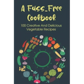 A Fuss-Free Cookbook: 100 Creative And Delicious Vegetable Recipes: Tips For Transitioning To A Vegan Lifestyle