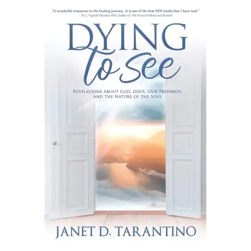 Dying to See: Revelations About God, Jesus, Our Pathways, and The Nature of the Soul