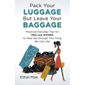 Pack Your Luggage but Leave Your Baggage: Practical Everyday Tips for Men and Women to Help Get Through This Thing We Call Life!