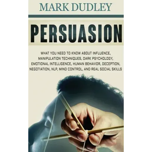 Persuasion: What You Need to Know About Influence, Manipulation Techniques, Dark Psychology, Emotional Intelligence, Human Behavio