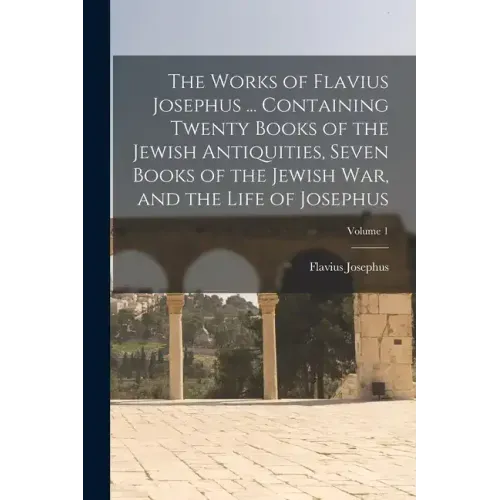 The Works of Flavius Josephus ... Containing Twenty Books of the Jewish Antiquities, Seven Books of the Jewish war, and the Life of Josephus; Volume 1