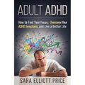 Adult ADHD: How to Find Your Focus, Overcome Your ADHD Symptoms and Live a Better Life