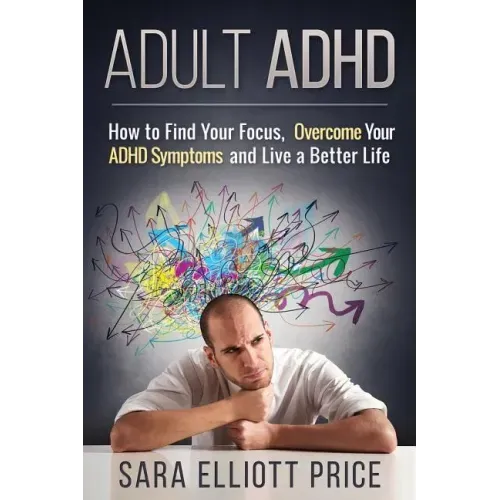 Adult ADHD: How to Find Your Focus, Overcome Your ADHD Symptoms and Live a Better Life