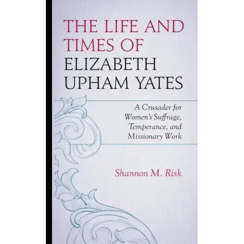 The Life and Times of Elizabeth Upham Yates: A Crusader for Women's Suffrage, Temperance, and Missionary Work